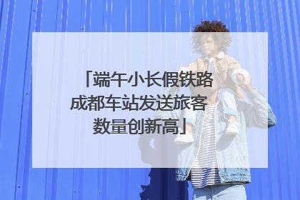 端午小长假铁路成都车站发送旅客数量创新高