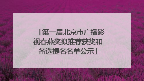第一届北京市广播影视春燕奖拟推荐获奖和备选提名名单公示