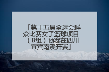 第十五届全运会群众比赛女子篮球项目（B组）预赛在四川宜宾南溪开赛