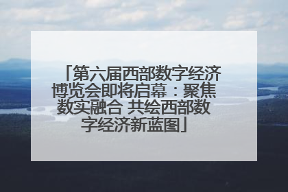第六届西部数字经济博览会即将启幕：聚焦数实融合 共绘西部数字经济新蓝图