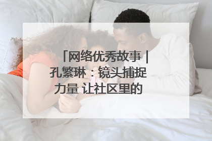 网络优秀故事｜孔繁琳：镜头捕捉力量 让社区里的温暖“被看见”