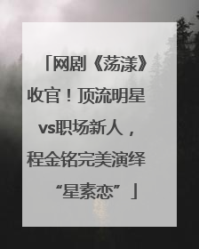 网剧《荡漾》收官！顶流明星vs职场新人，程金铭完美演绎“星素恋”