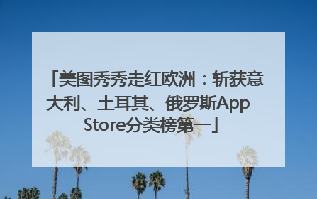 美图秀秀走红欧洲：斩获意大利、土耳其、俄罗斯App Store分类榜第一