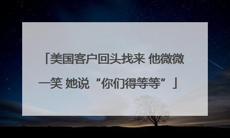 美国客户回头找来 他微微一笑 她说“你们得等等”
