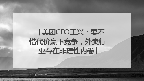 美团CEO王兴：要不惜代价赢下竞争，外卖行业存在非理性内卷