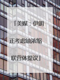 美媒：伊朗正考虑铀浓缩联营体提议