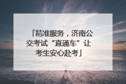 精准服务，济南公交考试“直通车”让考生安心赴考