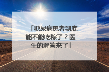 糖尿病患者到底能不能吃粽子？医生的解答来了