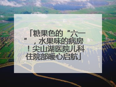 糖果色的“六一”，水果味的病房！尖山湖医院儿科住院部暖心启航