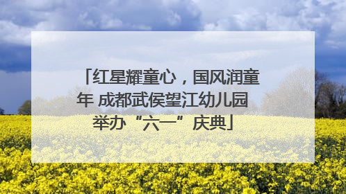 红星耀童心，国风润童年 成都武侯望江幼儿园举办“六一”庆典