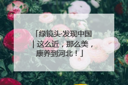 绿镜头·发现中国｜这么近，那么美，康养到河北！