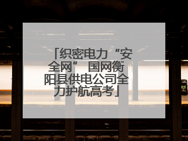 织密电力“安全网” 国网衡阳县供电公司全力护航高考