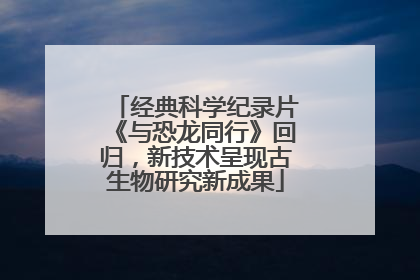 经典科学纪录片《与恐龙同行》回归，新技术呈现古生物研究新成果