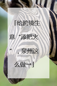 给跨境生意“添把火”，泉州这么做→