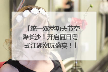 统一双萃功夫节空降长沙！开启夏日粤式江湖潮玩盛宴！