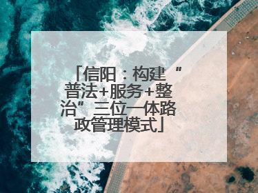 信阳：构建“普法+服务+整治”三位一体路政管理模式