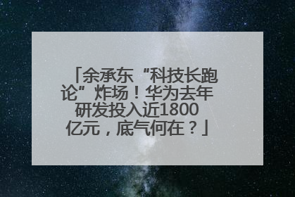 余承东“科技长跑论”炸场！华为去年研发投入近1800亿元，底气何在？
