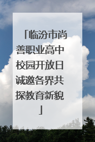 临汾市尚善职业高中校园开放日诚邀各界共探教育新貌