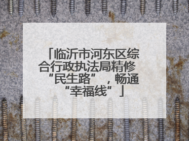 临沂市河东区综合行政执法局精修“民生路”，畅通“幸福线”