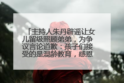 主持人朱丹辟谣让女儿留级照顾弟弟，为争议言论道歉：孩子们接受的是混龄教育，感恩每一条批评