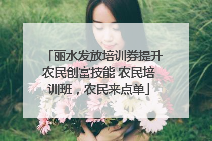 丽水发放培训券提升农民创富技能 农民培训班，农民来点单