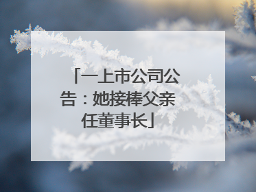 一上市公司公告：她接棒父亲任董事长