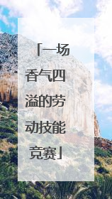 一场香气四溢的劳动技能竞赛