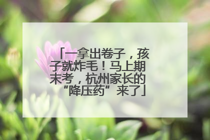 一拿出卷子，孩子就炸毛！马上期末考，杭州家长的“降压药”来了