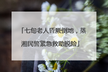 七旬老人昏厥倒地，蒸湘民警紧急救助脱险