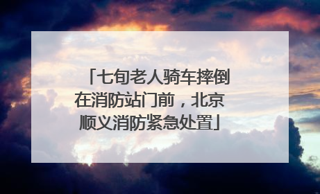 七旬老人骑车摔倒在消防站门前，北京顺义消防紧急处置