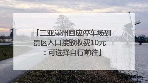 三亚崖州回应停车场到景区入口接驳收费10元：可选择自行前往