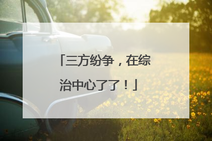 三方纷争，在综治中心了了！