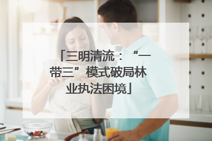 三明清流：“一带三”模式破局林业执法困境