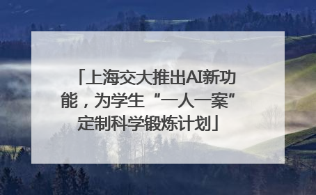 上海交大推出AI新功能，为学生“一人一案”定制科学锻炼计划