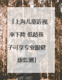 上海儿童近视率下降 低龄孩子可享专业眼健康监测
