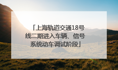 上海轨道交通18号线二期进入车辆、信号系统动车调试阶段