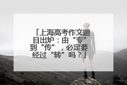 上海高考作文题目出炉：由“专”到“传”，必定要经过“转”吗？