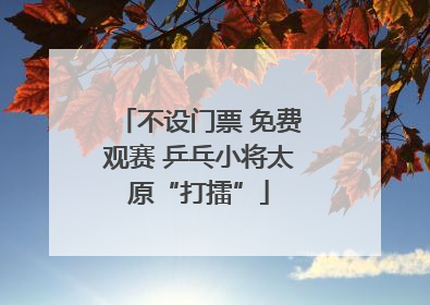 不设门票 免费观赛 乒乓小将太原“打擂”