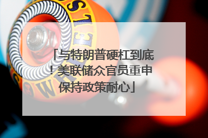 与特朗普硬杠到底！美联储众官员重申保持政策耐心