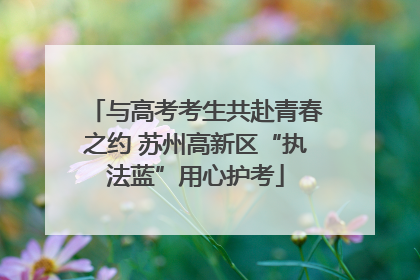 与高考考生共赴青春之约 苏州高新区“执法蓝”用心护考