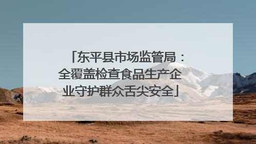 东平县市场监管局：全覆盖检查食品生产企业守护群众舌尖安全