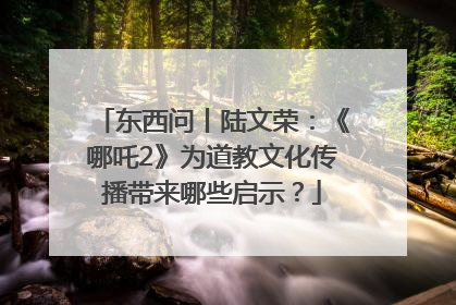 东西问丨陆文荣：《哪吒2》为道教文化传播带来哪些启示？