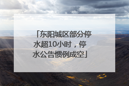 东阳城区部分停水超10小时，停水公告惯例成空