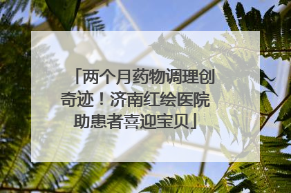 两个月药物调理创奇迹！济南红绘医院助患者喜迎宝贝