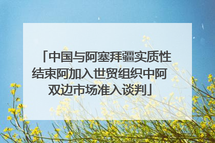 中国与阿塞拜疆实质性结束阿加入世贸组织中阿双边市场准入谈判