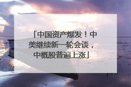 中国资产爆发！中美继续新一轮会谈，中概股普遍上涨