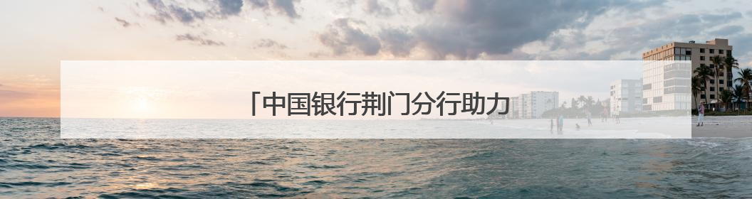 中国银行荆门分行助力磷矿运输产业升级提速