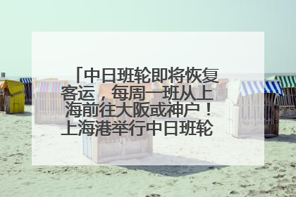 中日班轮即将恢复客运，每周一班从上海前往大阪或神户！上海港举行中日班轮船港联动应急演练