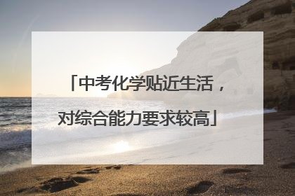 中考化学贴近生活，对综合能力要求较高