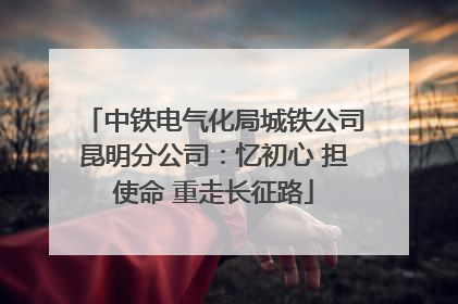 中铁电气化局城铁公司昆明分公司：忆初心 担使命 重走长征路